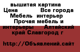 вышитая картина  › Цена ­ 8 000 - Все города Мебель, интерьер » Прочая мебель и интерьеры   . Алтайский край,Славгород г.